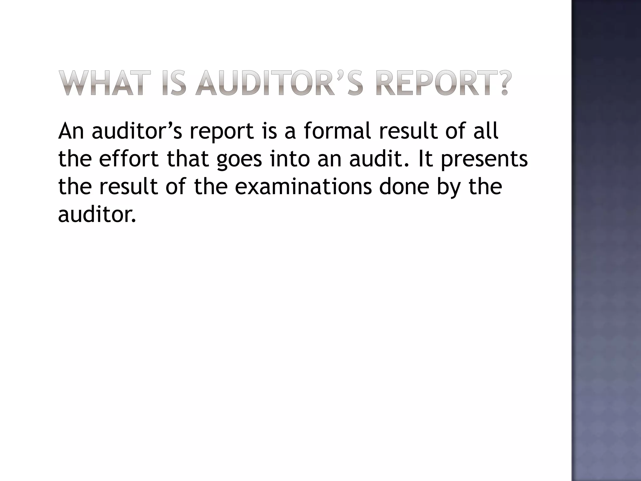 An auditor’s report is a formal result of all
the effort that goes into an audit. It presents
the result of the examinations done by the
auditor.
 