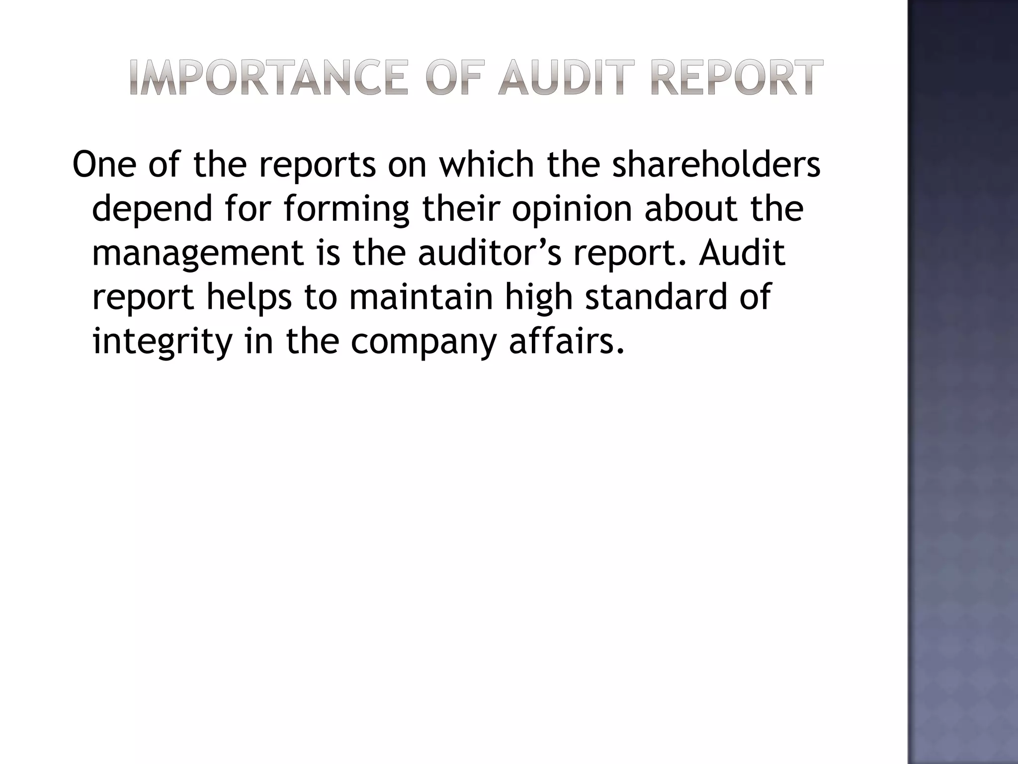 One of the reports on which the shareholders
depend for forming their opinion about the
management is the auditor’s report. Audit
report helps to maintain high standard of
integrity in the company affairs.
 