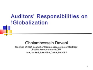 Auditors' Responsibilities on
!Globalization


          Gholamhossein Davani
 Member of High council of Iranian association of Certified
              (Public Accountants (IACPA
         IMA,IIA,AAA,BAA,EAA,CAAA,AIA,CEF




                                                              1
 