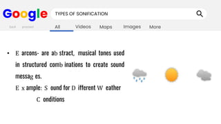Images
Maps
Videos
All More
Google TYPES OF SONIFICATION
• E arcons- are ab stract, musical tones used
in structured comb inations to create sound
messag es.
E x ample: S ound for D ifferent W eather
C onditions
back proceed
 