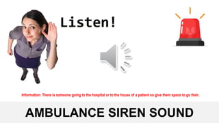 AMBULANCE SIREN SOUND
Information: There is someone going to the hospital or to the house of a patient so give them space to go their.
 