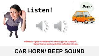 CAR HORN/ BEEP SOUND
Information: Signals or warn others of a vehicle's approach or presence.
Signals the driver about any electrical malfunction in the car.
 