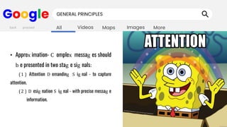 Images
Maps
Videos
All More
Google GENERAL PRINCIPLES
• Approx imation- C omplex messag es should
b e presented in two stag e sig nals:
(1 ) Attention D emanding S ig nal - to capture
attention.
(2 ) D esig nation S ig nal - with precise messag e
information.
back proceed
 