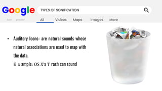 Images
Maps
Videos
All More
Google TYPES OF SONIFICATION
• Auditory Icons- are natural sounds whose
natural associations are used to map with
the data.
E x ample: OS X’s T rash can sound
back proceed
 