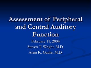 Assessment of Peripheral and Central Auditory Function February 11, 2004 Steven T. Wright, M.D. Arun K. Gadre, M.D. 