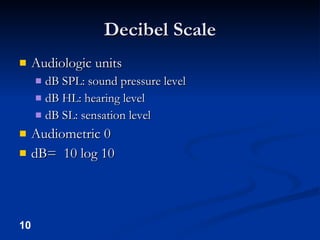 Decibel Scale Audiologic units dB SPL: sound pressure level dB HL: hearing level dB SL: sensation level Audiometric 0 dB=  10 log 10 