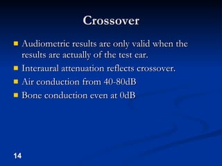 Crossover Audiometric results are only valid when the results are actually of the test ear. Interaural attenuation reflects crossover. Air conduction from 40-80dB Bone conduction even at 0dB 