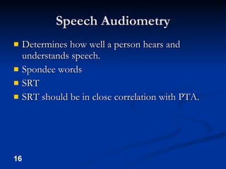 Speech Audiometry Determines how well a person hears and understands speech. Spondee words SRT SRT should be in close correlation with PTA. 