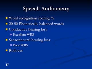 Speech Audiometry Word recognition scoring % 20-50 Phonetically balanced words Conductive hearing loss Excellent WRS Sensorineural hearing loss Poor WRS Rollover 