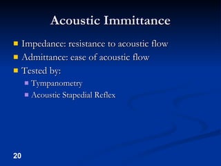 Acoustic Immittance Impedance: resistance to acoustic flow Admittance: ease of acoustic flow Tested by: Tympanometry Acoustic Stapedial Reflex 