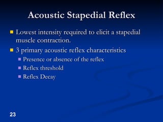 Acoustic Stapedial Reflex Lowest intensity required to elicit a stapedial muscle contraction. 3 primary acoustic reflex characteristics Presence or absence of the reflex Reflex threshold Reflex Decay 
