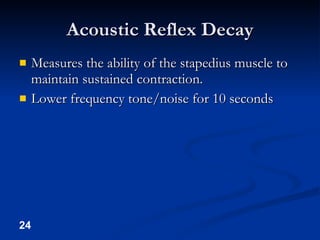 Acoustic Reflex Decay Measures the ability of the stapedius muscle to maintain sustained contraction. Lower frequency tone/noise for 10 seconds 