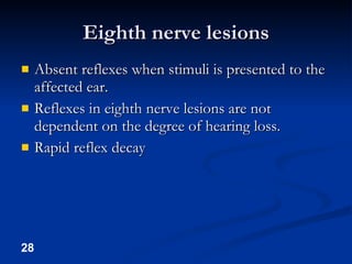 Eighth nerve lesions Absent reflexes when stimuli is presented to the affected ear. Reflexes in eighth nerve lesions are not dependent on the degree of hearing loss. Rapid reflex decay 