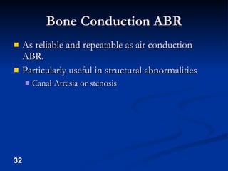 Bone Conduction ABR As reliable and repeatable as air conduction ABR. Particularly useful in structural abnormalities Canal Atresia or stenosis 