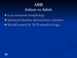 ABR Infant vs Adult Less waveform morphology Increased absolute and interwave latencies Should correct by 18-24 months of age. 