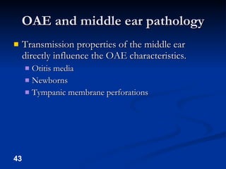 OAE and middle ear pathology Transmission properties of the middle ear directly influence the OAE characteristics. Otitis media Newborns Tympanic membrane perforations 