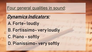 Four general qualities in sound:
Dynamics Indicators:
A. Forte- loudly
B. Fortissimo- very loudly
C. Piano - softly
D. Pianissimo- very softly
 