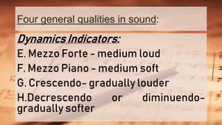 Four general qualities in sound:
Dynamics Indicators:
E. Mezzo Forte - medium loud
F. Mezzo Piano - medium soft
G. Crescendo- gradually louder
H.Decrescendo or diminuendo-
gradually softer
 