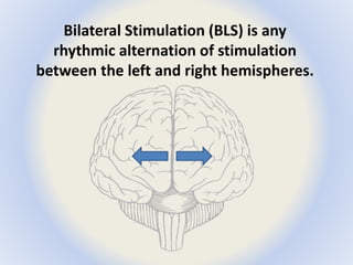 Bilateral Stimulation (BLS) is any 
rhythmic alternation of stimulation 
between the left and right hemispheres. 
 
