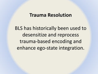 Trauma Resolution 
BLS has historically been used to 
desensitize and reprocess 
trauma-based encoding and 
enhance ego-state integration. 
 