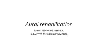 Aural rehabilitation
SUBMITTED TO: MS. DEEPIKA J
SUBMITTED BY: SUCHISMITA MISHRA
 