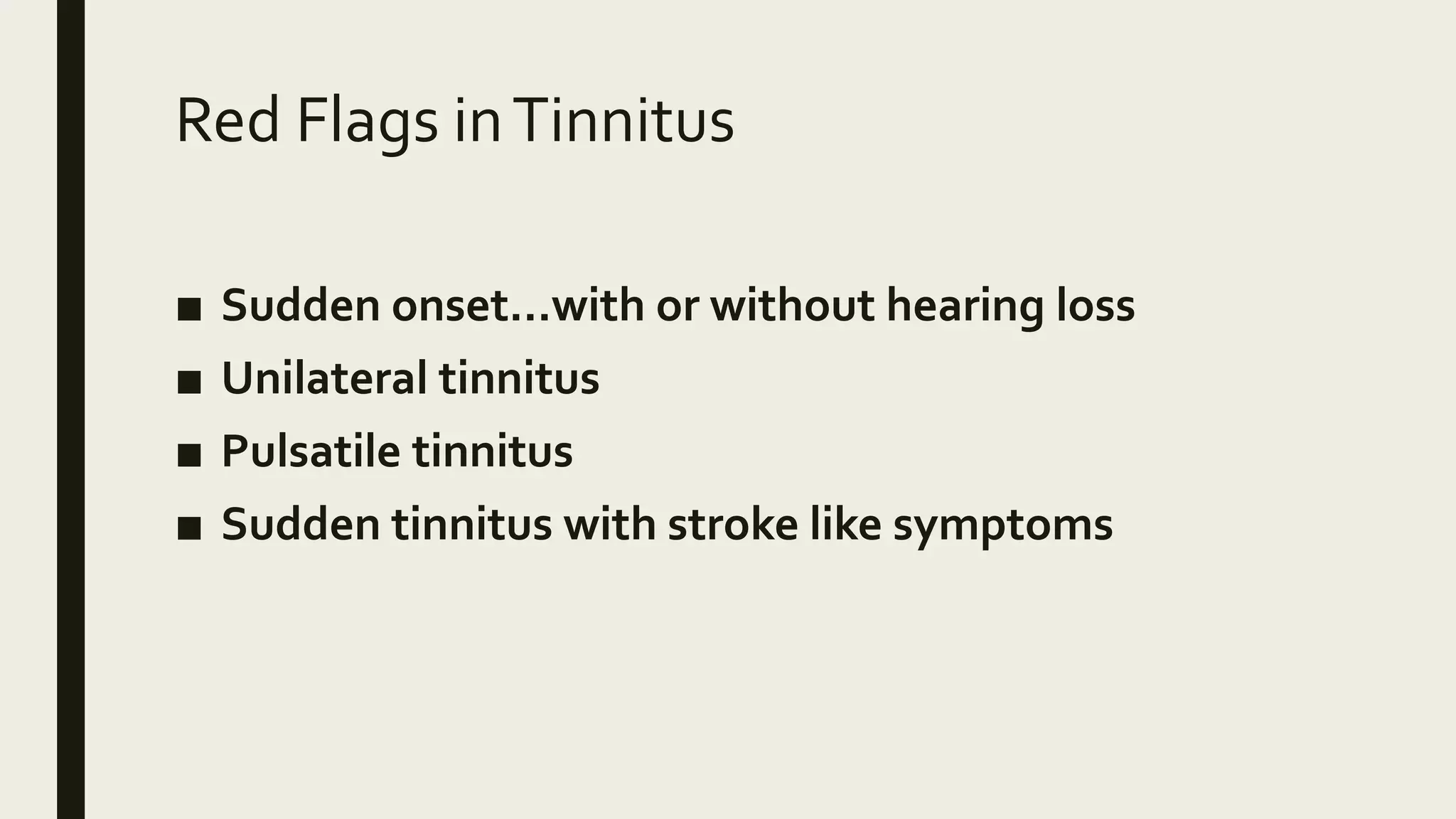 Red Flags inTinnitus
■ Sudden onset…with or without hearing loss
■ Unilateral tinnitus
■ Pulsatile tinnitus
■ Sudden tinnitus with stroke like symptoms
 