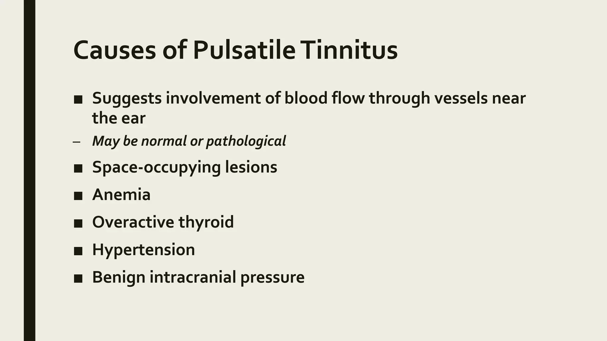 Causes of PulsatileTinnitus
■ Suggests involvement of blood flow through vessels near
the ear
– May be normal or pathological
■ Space-occupying lesions
■ Anemia
■ Overactive thyroid
■ Hypertension
■ Benign intracranial pressure
 