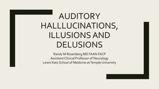 AUDITORY
HALLLUCINATIONS,
ILLUSIONS AND
DELUSIONS
Randy M Rosenberg MD FAAN FACP
Assistant Clinical Professor of Neurology
Lewis Katz School of Medicine atTemple University
 