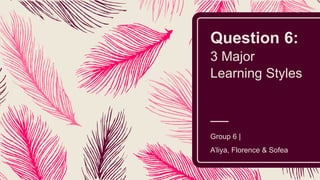 Question 6:
3 Major
Learning Styles
Group 6 |
A’liya, Florence & Sofea
 