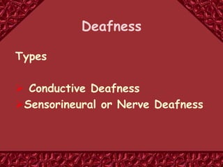 Types
 Conductive Deafness
Sensorineural or Nerve Deafness
Deafness
 