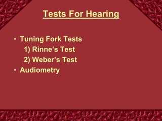 Tests For Hearing
• Tuning Fork Tests
1) Rinne’s Test
2) Weber’s Test
• Audiometry
 