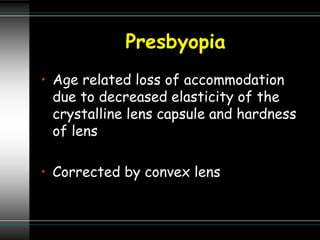 Presbyopia
• Age related loss of accommodation
due to decreased elasticity of the
crystalline lens capsule and hardness
of lens
• Corrected by convex lens
 