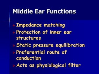 Middle Ear Functions
 Impedance matching
 Protection of inner ear
structures
 Static pressure equilibration
 Preferential route of
conduction
 Acts as physiological filter
 