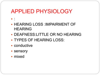 APPLIED PHYSIOLOGY
 :
 HEARING LOSS :IMPAIRMENT OF
HEARING
 DEAFNESS:LITTLE OR NO HEARING
 TYPES OF HEARING LOSS:
 conductive
 sensory
 mixed
 