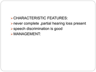 CHARACTERISTIC FEATURES:
never complete ,partial hearing loss present
speech discrimination is good
MANAGEMENT:
 