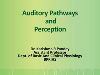 Auditory Pathways
and
Perception
Dr. Karishma R Pandey
Assistant Professor
Dept. of Basic And Clinical Physiology
BPKIHS
 