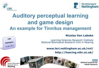 Nicolas Van Labeke
Learning Sciences Research Institute
National Biomedical Research Unit in Hearing
www.lsri.nottingham.ac.uk/nvl/
http://hearing.nihr.ac.uk/
Auditory perceptual learning
and game design
An example for Tinnitus management
 