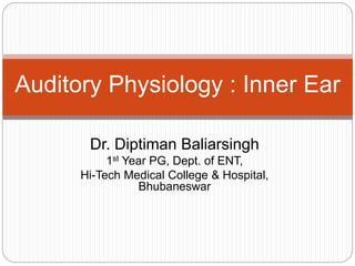 Auditory Physiology : Inner Ear 
Dr. Diptiman Baliarsingh 
1st Year PG, Dept. of ENT, 
Hi-Tech Medical College & Hospital, 
Bhubaneswar 
 