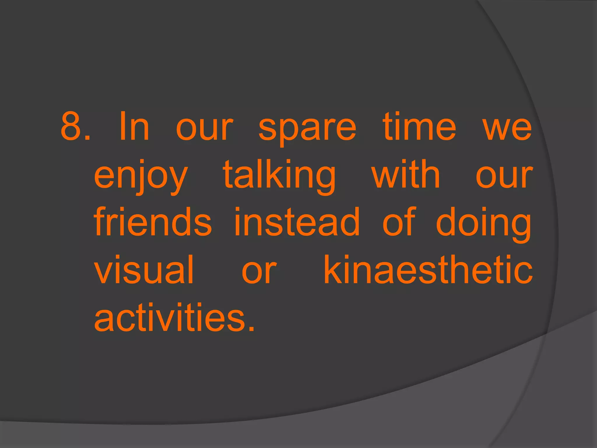 8. In our spare time we enjoy talking with our friends instead of doing visual or kinaesthetic activities. 