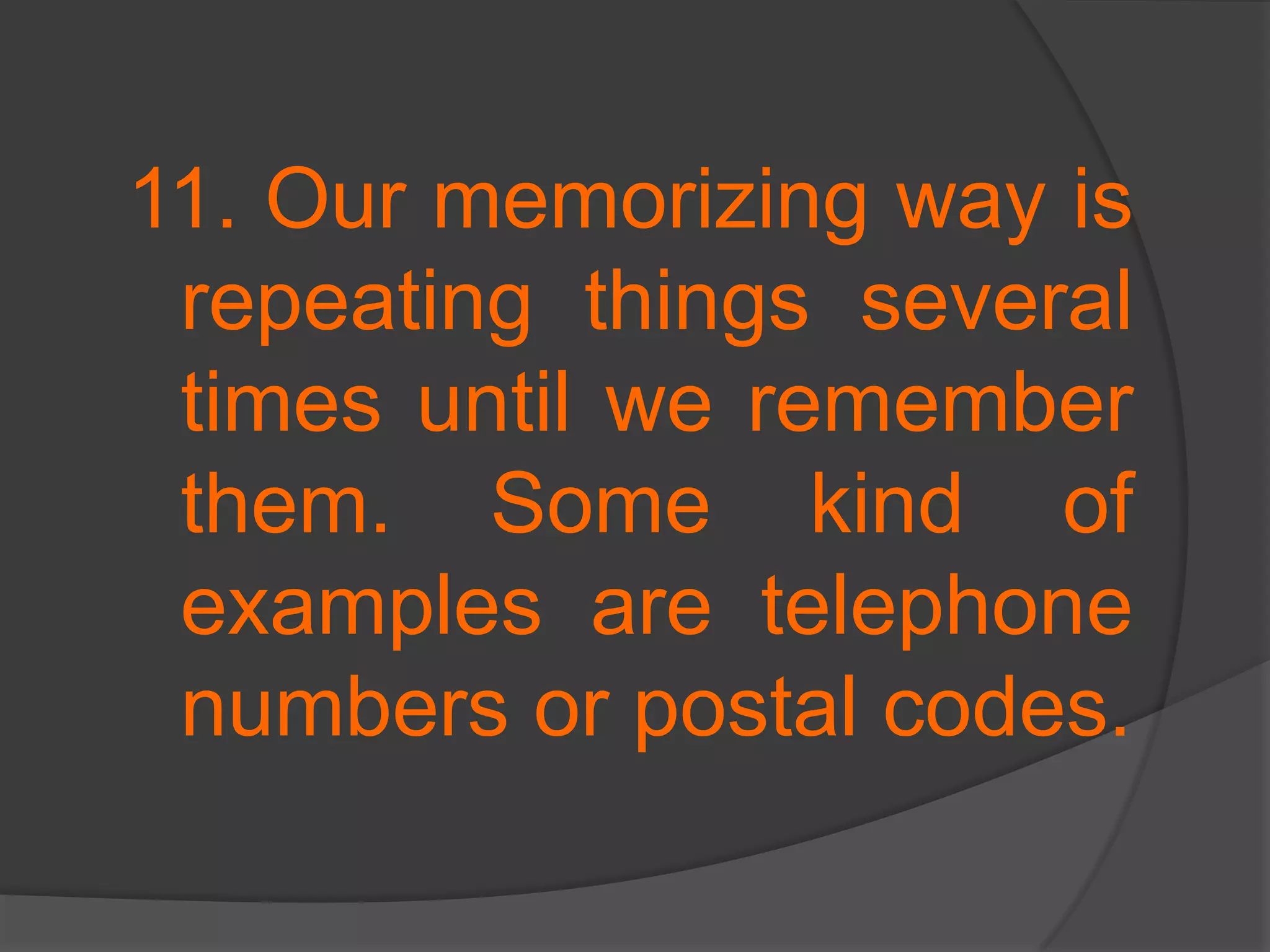 11. Our memorizing way is repeating things several times until we remember them. Some kind of examples are telephone numbers or postal codes.