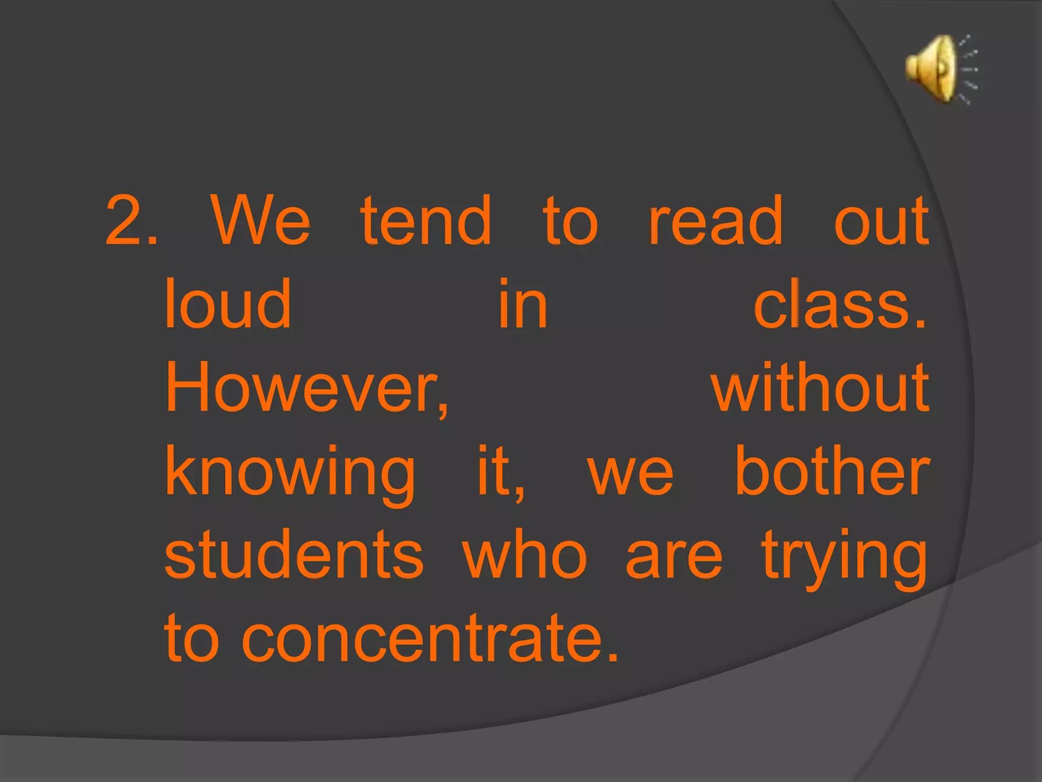 2. We tend to read out loud in class. However, without knowing it, we bother students who are trying to concentrate.
