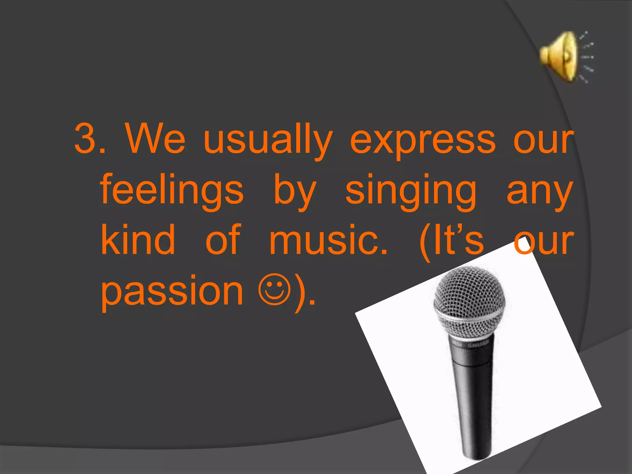 3. We usually express our feelings by singing any kind of music. (It’s our passion ).