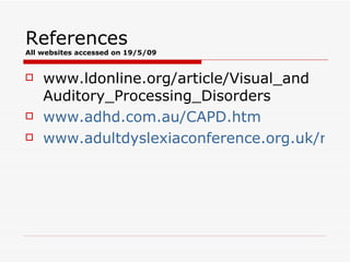 References  All websites accessed on 19/5/09 www.ldonline.org/article/Visual_and Auditory_Processing_Disorders www.adhd.com.au/CAPD.htm www.adultdyslexiaconference.org.uk/resources/AuditoryProcessing.ppt 