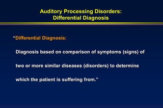Auditory Processing Disorders:
                 Differential Diagnosis


“Differential Diagnosis:

 Diagnosis based on comparison of symptoms (signs) of

 two or more similar diseases (disorders) to determine

 which the patient is suffering from.”
 