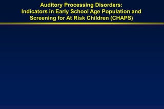 Auditory Processing Disorders:
Indicators in Early School Age Population and
   Screening for At Risk Children (CHAPS)
 
