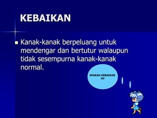 KEBAIKAN
 Kanak-kanak berpeluang untuk
mendengar dan bertutur walaupun
tidak sesempurna kanak-kanak
normal.
APAKAH KEBAIKAN
AV
 