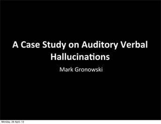 Mark	
  Gronowski
A	
  Case	
  Study	
  on	
  Auditory	
  Verbal	
  
Hallucina5ons
Monday, 29 April, 13
 