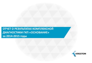 ОТЧЕТ О РЕЗУЛЬТАТАХ КОМПЛЕКСНОЙ
ДИАГНОСТИКИ ГКП «ОСНОВАНИЕ»
за 2014-2015 годы
 