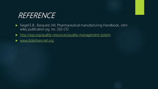 REFERENCE
 Siegel E.B , Barquest J.M, Pharmaceutical manufacturing Handbook, John
wiley publication pg. no. 202-212
 http://asp.org/quality-resources/quality-management-system
 www.slideshare.net.org
 