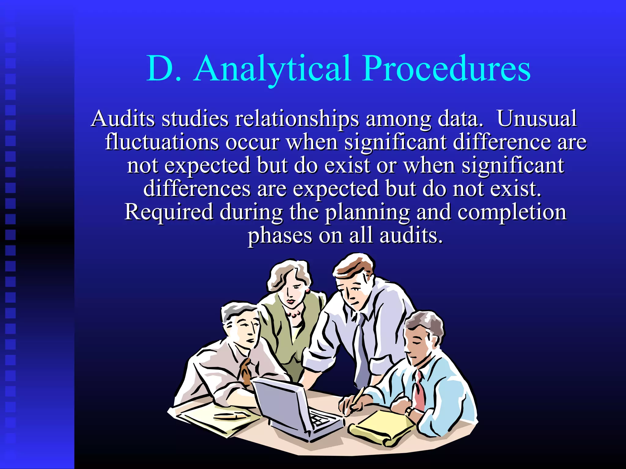 D. Analytical Procedures
Audits studies relationships among data. Unusual
 fluctuations occur when significant difference are
    not expected but do exist or when significant
     differences are expected but do not exist.
   Required during the planning and completion
                phases on all audits.
 